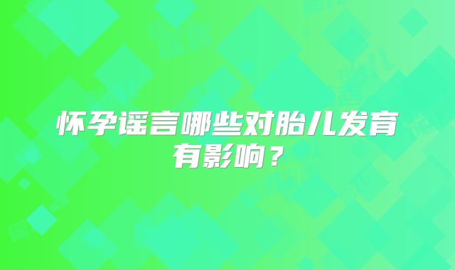 怀孕谣言哪些对胎儿发育有影响?