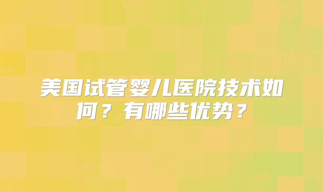 美国试管婴儿医院技术如何？有哪些优势？