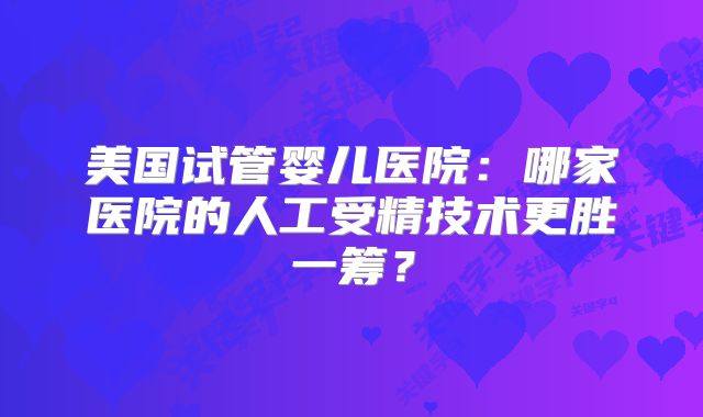 美国试管婴儿医院:哪家医院的人工受精技术更胜一筹?