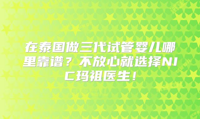 在泰国做三代试管婴儿哪里靠谱?不放心就选择NIC玛祖医生!