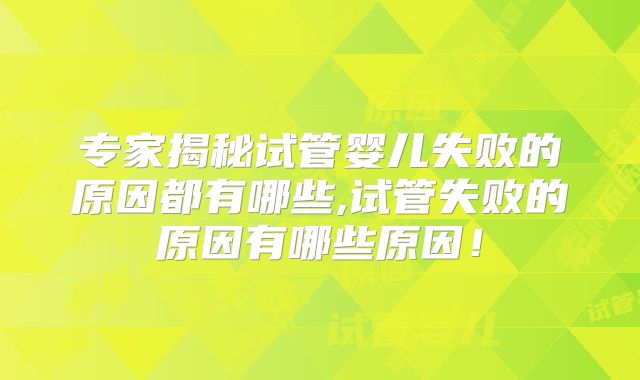 专家揭秘试管婴儿失败的原因都有哪些,试管失败的原因有哪些原因！
