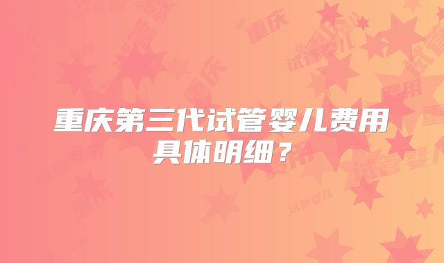 重庆第三代试管婴儿费用具体明细？