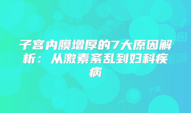 子宫内膜增厚的7大原因解析:从激素紊乱到妇科疾病