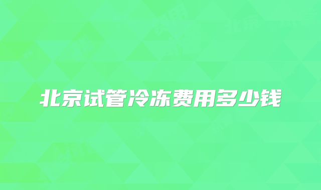 北京试管冷冻费用多少钱
