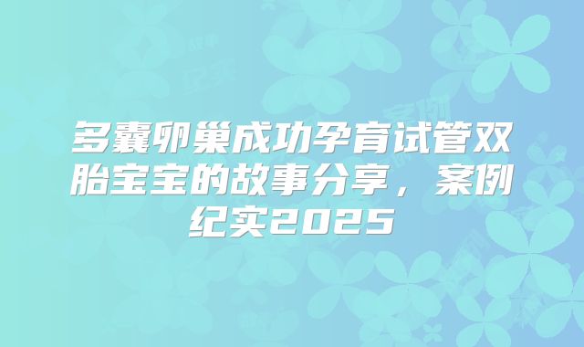 多囊卵巢成功孕育试管双胎宝宝的故事分享，案例纪实2025