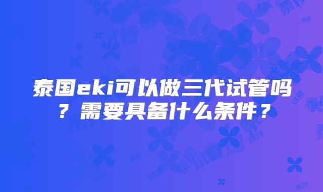 泰国eki可以做三代试管吗？需要具备什么条件？