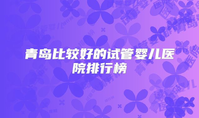 青岛比较好的试管婴儿医院排行榜