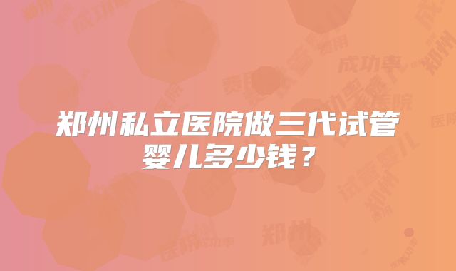 郑州私立医院做三代试管婴儿多少钱？