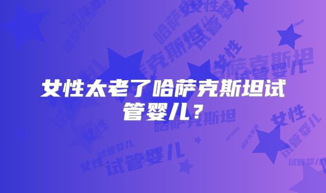 女性太老了哈萨克斯坦试管婴儿？
