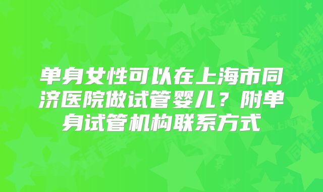 单身女性可以在上海市同济医院做试管婴儿？附单身试管机构联系方式