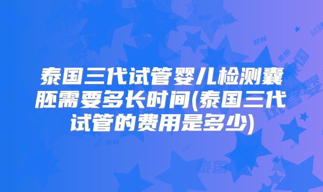 泰国三代试管婴儿检测囊胚需要多长时间(泰国三代试管的费用是多少)