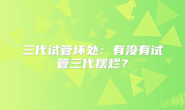 三代试管坏处：有没有试管三代摆烂？