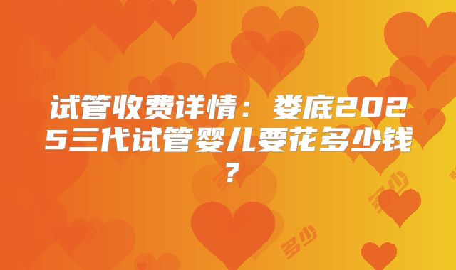 试管收费详情：娄底2025三代试管婴儿要花多少钱？