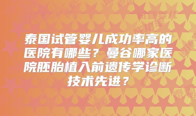 泰国试管婴儿成功率高的医院有哪些？曼谷哪家医院胚胎植入前遗传学诊断技术先进？