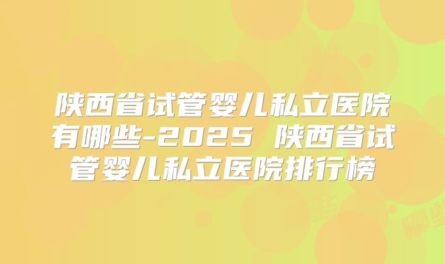 陕西省试管婴儿私立医院有哪些-2025 陕西省试管婴儿私立医院排行榜
