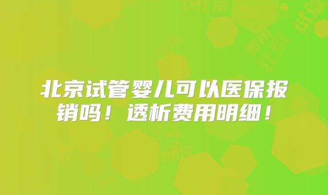 北京试管婴儿可以医保报销吗！透析费用明细！