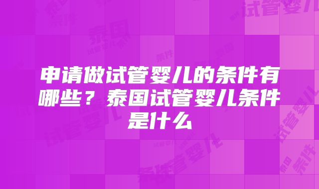 申请做试管婴儿的条件有哪些？泰国试管婴儿条件是什么