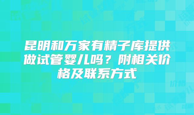 昆明和万家有精子库提供做试管婴儿吗?附相关价格及联系方式