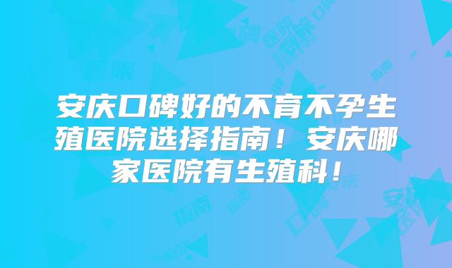 安庆口碑好的不育不孕生殖医院选择指南!安庆哪家医院有生殖科!