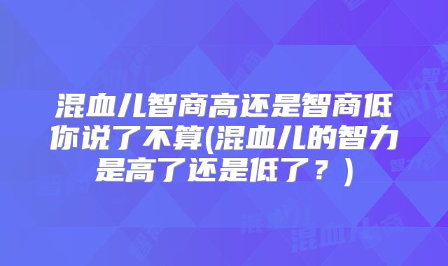 混血儿智商高还是智商低你说了不算(混血儿的智力是高了还是低了？)