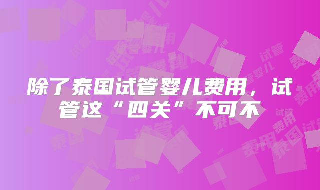 除了泰国试管婴儿费用，试管这“四关”不可不