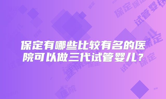 保定有哪些比较有名的医院可以做三代试管婴儿？