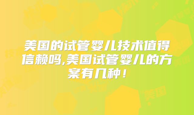 美国的试管婴儿技术值得信赖吗,美国试管婴儿的方案有几种！