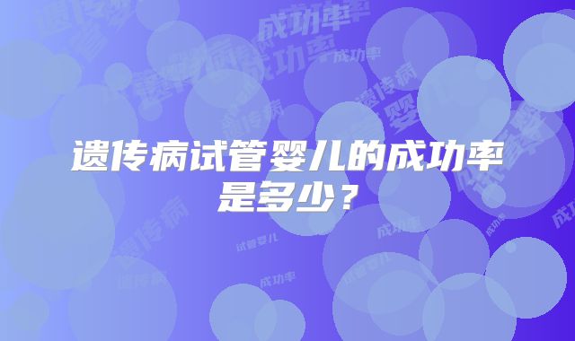 遗传病试管婴儿的成功率是多少？