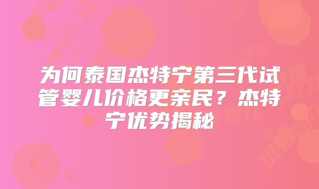 为何泰国杰特宁第三代试管婴儿价格更亲民？杰特宁优势揭秘