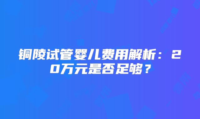 铜陵试管婴儿费用解析：20万元是否足够？