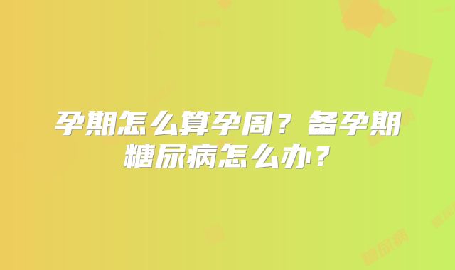 孕期怎么算孕周?备孕期糖尿病怎么办?
