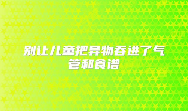别让儿童把异物吞进了气管和食谱