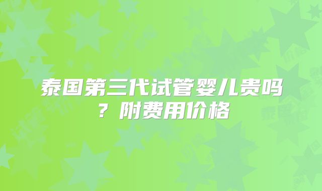 泰国第三代试管婴儿贵吗？附费用价格