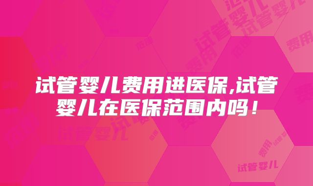 试管婴儿费用进医保,试管婴儿在医保范围内吗！