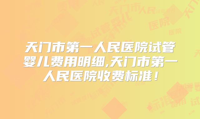 天门市第一人民医院试管婴儿费用明细,天门市第一人民医院收费标准！