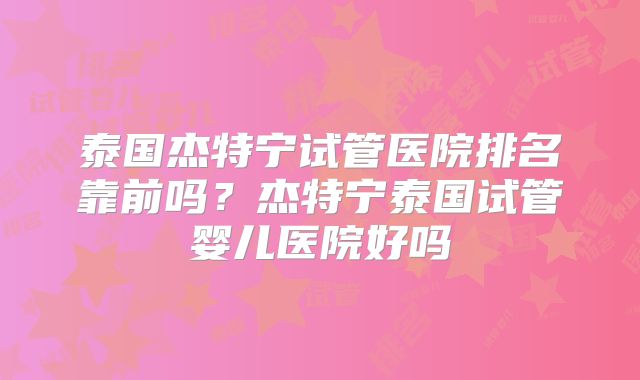 泰国杰特宁试管医院排名靠前吗？杰特宁泰国试管婴儿医院好吗
