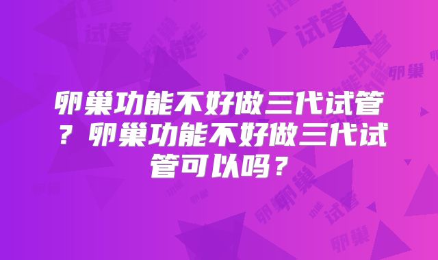 卵巢功能不好做三代试管？卵巢功能不好做三代试管可以吗？
