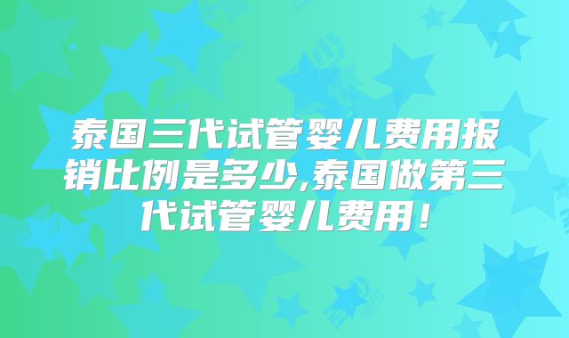 泰国三代试管婴儿费用报销比例是多少,泰国做第三代试管婴儿费用！