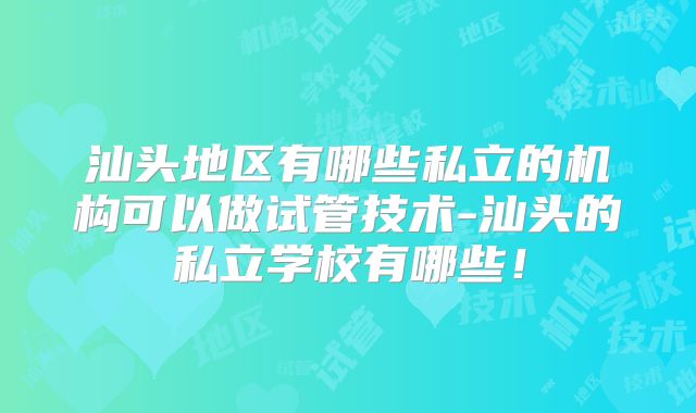 汕头地区有哪些私立的机构可以做试管技术-汕头的私立学校有哪些！