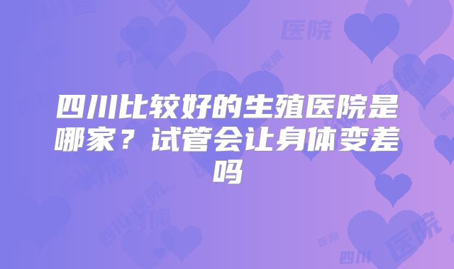 四川比较好的生殖医院是哪家？试管会让身体变差吗