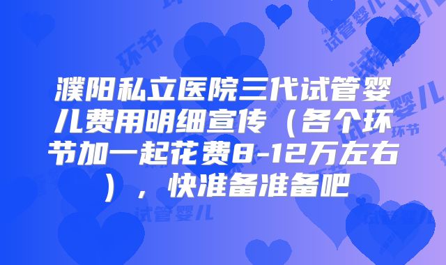 濮阳私立医院三代试管婴儿费用明细宣传（各个环节加一起花费8-12万左右），快准备准备吧