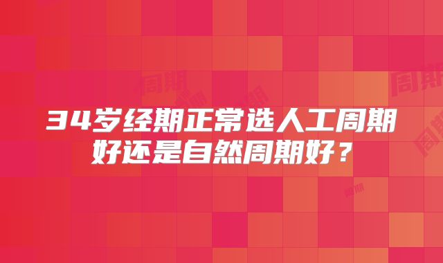 34岁经期正常选人工周期好还是自然周期好？