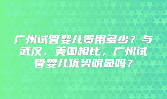 广州试管婴儿费用多少?与武汉、美国相比,广州试管婴儿优势明显吗?