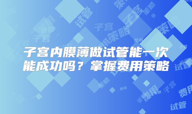 子宫内膜薄做试管能一次能成功吗?掌握费用策略