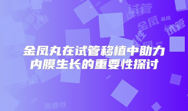 金凤丸在试管移植中助力内膜生长的重要性探讨