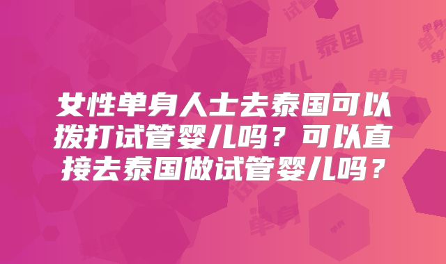 女性单身人士去泰国可以拨打试管婴儿吗？可以直接去泰国做试管婴儿吗？
