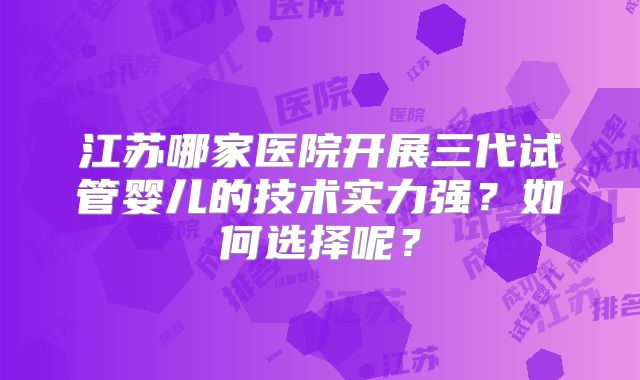 江苏哪家医院开展三代试管婴儿的技术实力强？如何选择呢？