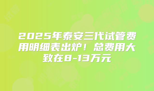 2025年泰安三代试管费用明细表出炉！总费用大致在8-13万元