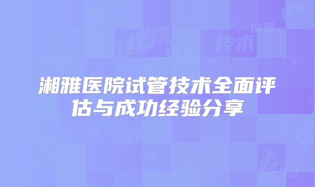 湘雅医院试管技术全面评估与成功经验分享