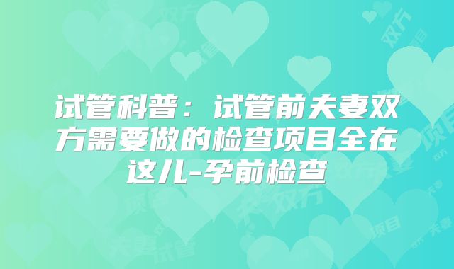 试管科普：试管前夫妻双方需要做的检查项目全在这儿-孕前检查